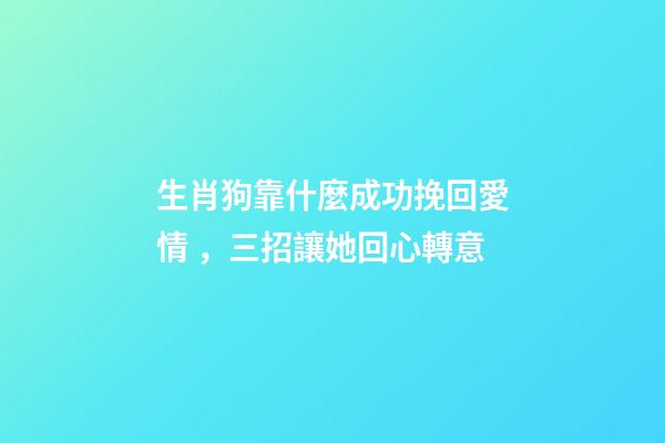 生肖狗靠什麼成功挽回愛情，三招讓她回心轉意